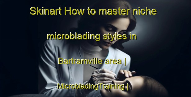 Skinart How to master niche microblading styles in Bartramville area | MicrobladingTraining | MicrobladingClasses | SkinartTraining-United States
